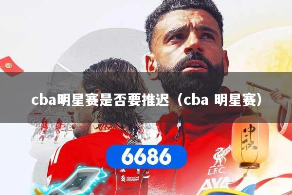 cba明星赛是否要推迟（cba 明星赛）