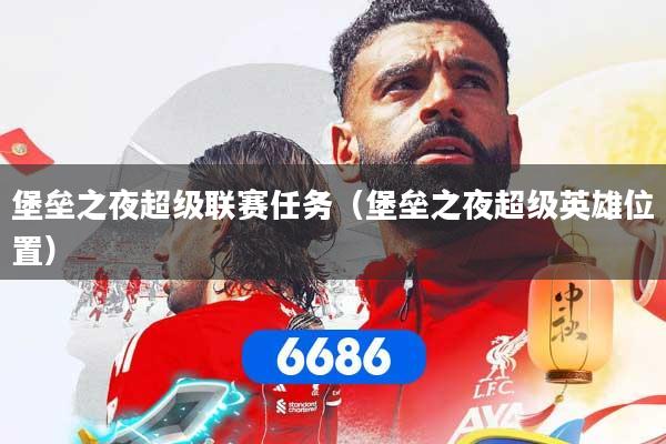 堡垒之夜超级联赛任务（堡垒之夜超级英雄位置）