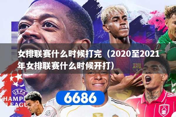 女排联赛什么时候打完（2020至2021年女排联赛什么时候开打）