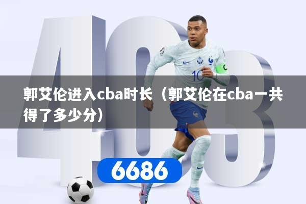 郭艾伦进入cba时长（郭艾伦在cba一共得了多少分）