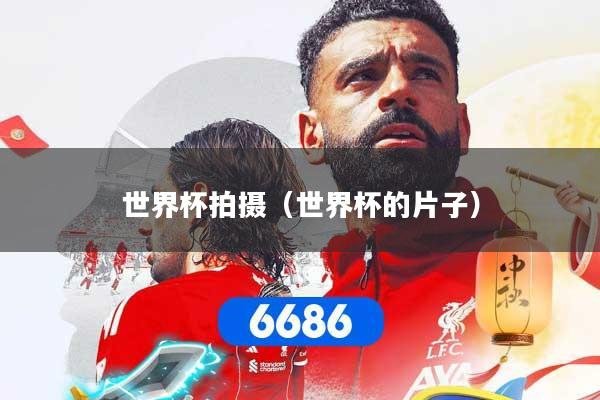 世界杯拍摄(世界杯的片子)