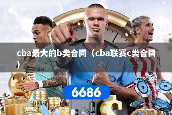 cba最大的b类合同（cba联赛c类合同）
