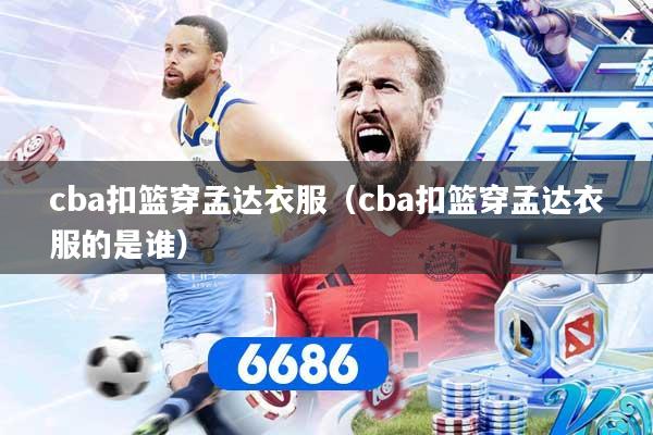 cba扣篮穿孟达衣服（cba扣篮穿孟达衣服的是谁）