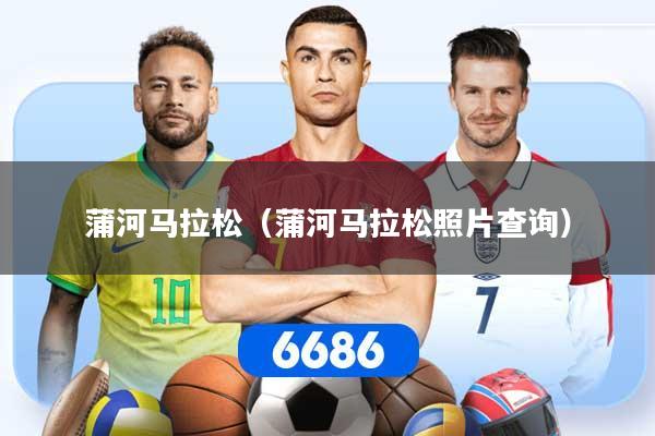 蒲河马拉松(蒲河马拉松照片查询)