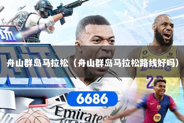 舟山群岛马拉松（舟山群岛马拉松路线好吗）