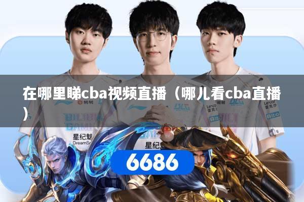 在哪里睇cba视频直播（哪儿看cba直播）