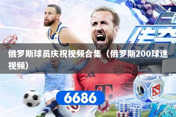 俄罗斯球员庆祝视频合集(俄罗斯200球迷视频)