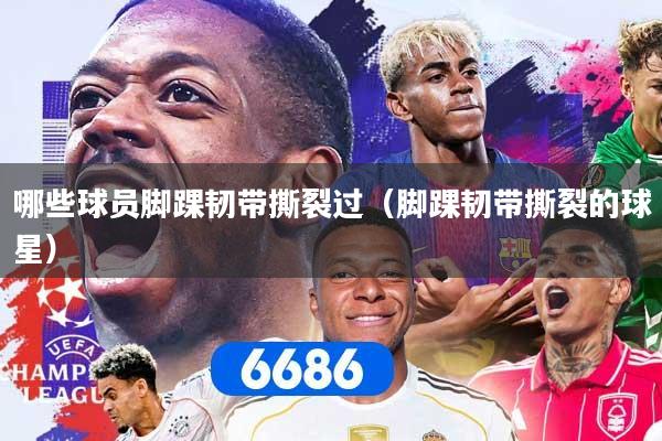 哪些球员脚踝韧带撕裂过(脚踝韧带撕裂的球星)