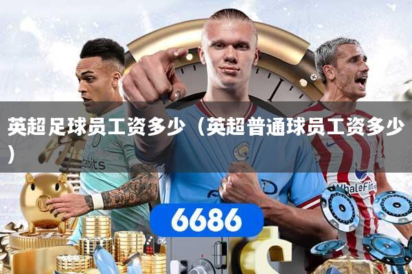 详细阅读:英超足球员工资多少(英超普通球员工资多少) 英超足球员工资多少(英超普通球员工资多少)