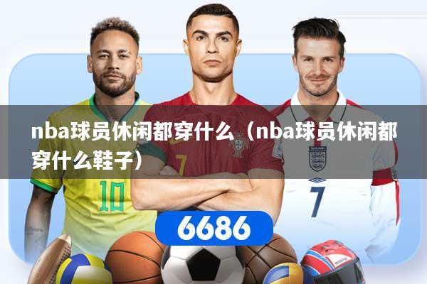 详细阅读:nba球员休闲都穿什么(nba球员休闲都穿什么鞋子) nba球员休闲都穿什么(nba球员休闲都穿什么鞋子)