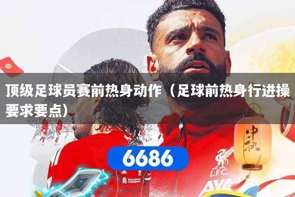 顶级足球员赛前热身动作（足球前热身行进操要求要点）
