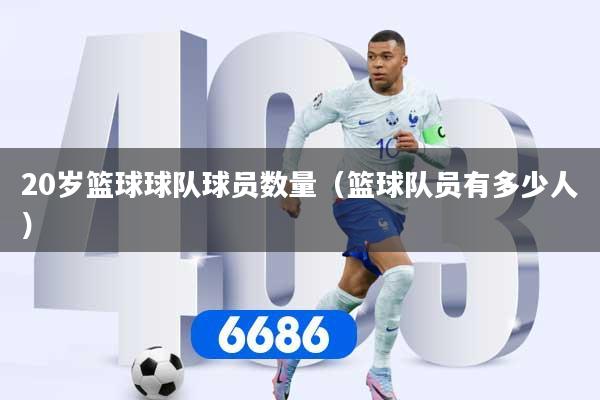 20岁篮球球队球员数量（篮球队员有多少人）