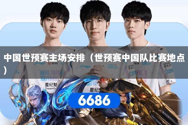中国世预赛主场安排（世预赛中国队比赛地点）