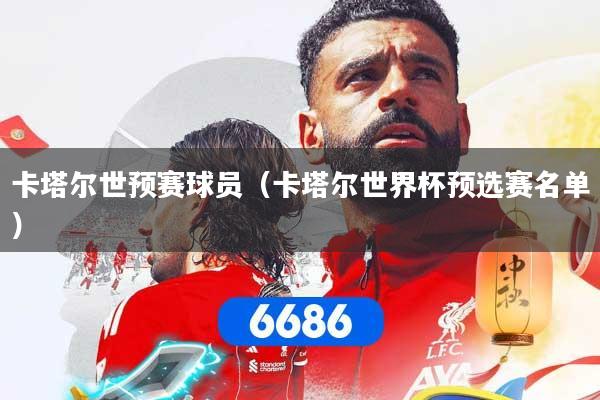 卡塔尔世预赛球员（卡塔尔世界杯预选赛名单）
