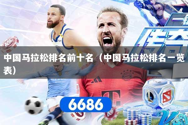 中国马拉松排名前十名（中国马拉松排名一览表）