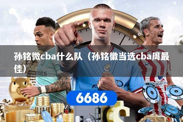 孙铭微cba什么队（孙铭徽当选cba周最佳）