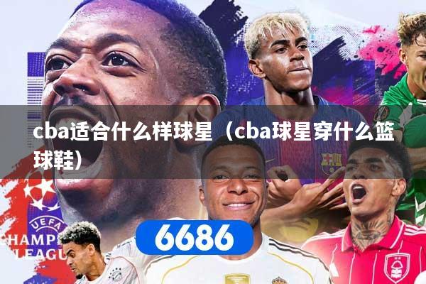 cba适合什么样球星（cba球星穿什么篮球鞋）