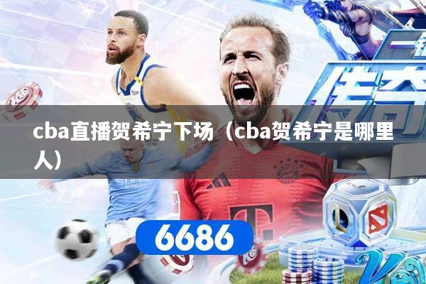 cba直播贺希宁下场（cba贺希宁是哪里人）