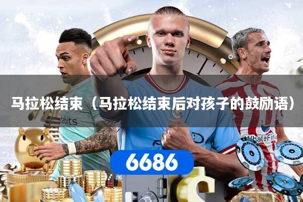 马拉松结束（马拉松结束后对孩子的鼓励语）