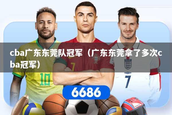 cba广东东莞队冠军（广东东莞拿了多次cba冠军）