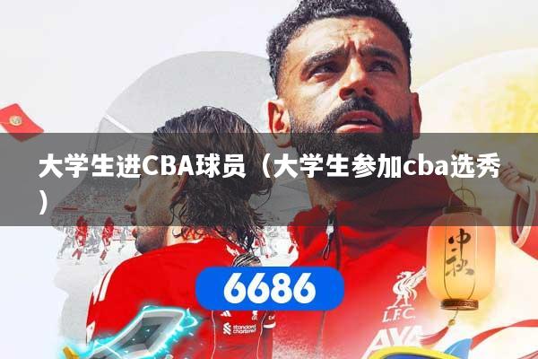 大学生进CBA球员（大学生参加cba选秀）
