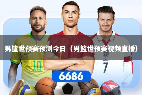 男篮世预赛预测今日（男篮世预赛视频直播）