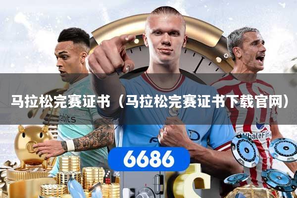 马拉松完赛证书（马拉松完赛证书下载官网）