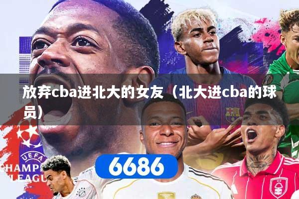 放弃cba进北大的女友（北大进cba的球员）