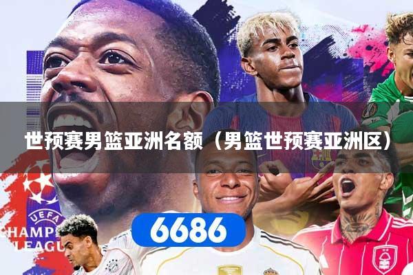 世预赛男篮亚洲名额（男篮世预赛亚洲区）