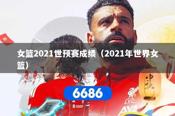 女篮2021世预赛成绩（2021年世界女篮）