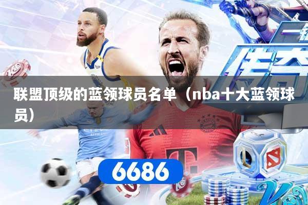 联盟顶级的蓝领球员名单（nba十大蓝领球员）