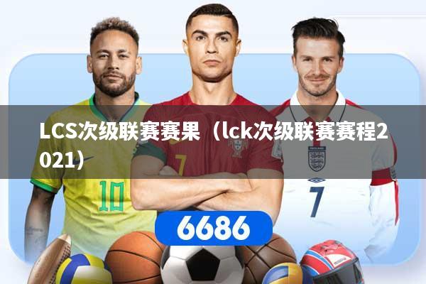LCS次级联赛赛果（lck次级联赛赛程2021）