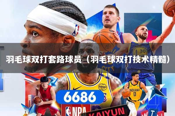 羽毛球双打套路球员（羽毛球双打技术精髓）