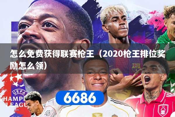 怎么免费获得联赛枪王（2020枪王排位奖励怎么领）