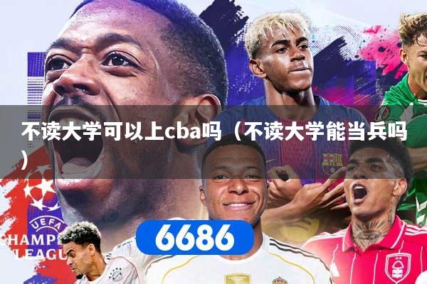 不读大学可以上cba吗（不读大学能当兵吗）