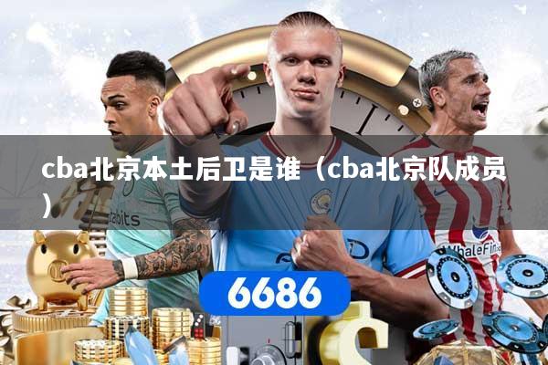 cba北京本土后卫是谁（cba北京队成员）