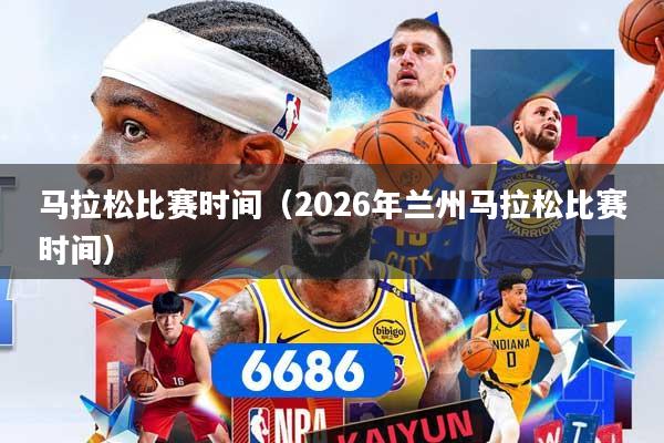 马拉松比赛时间（2026年兰州马拉松比赛时间）