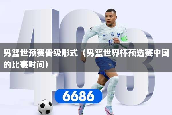 男篮世预赛晋级形式（男篮世界杯预选赛中国的比赛时间）