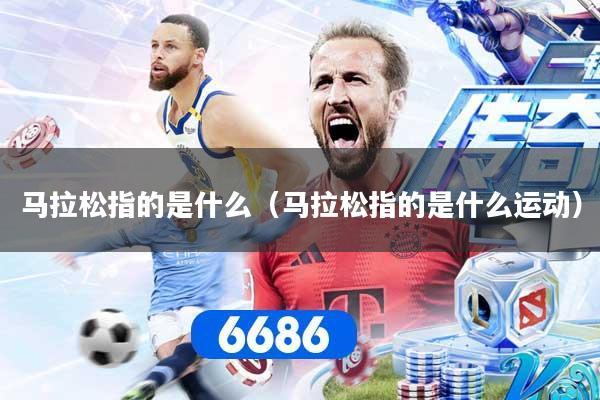 马拉松指的是什么（马拉松指的是什么运动）