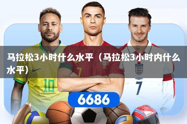 马拉松3小时什么水平（马拉松3小时内什么水平）