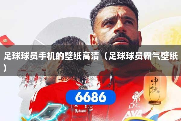 足球球员手机的壁纸高清（足球球员霸气壁纸）