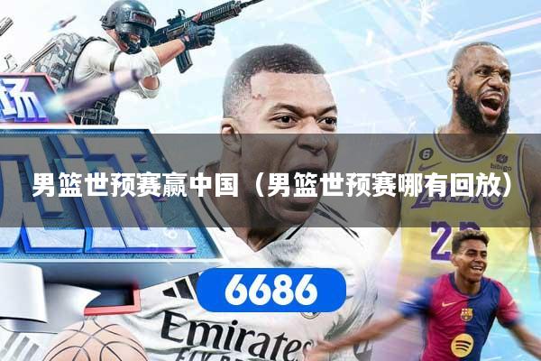 男篮世预赛赢中国（男篮世预赛哪有回放）
