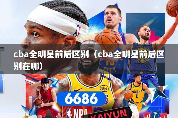 cba全明星前后区别（cba全明星前后区别在哪）