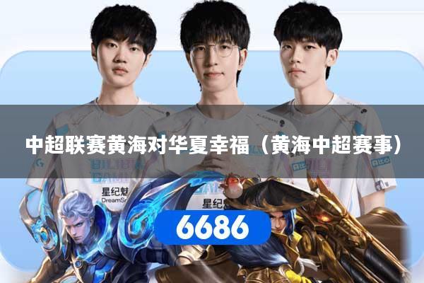 中超联赛黄海对华夏幸福（黄海中超赛事）