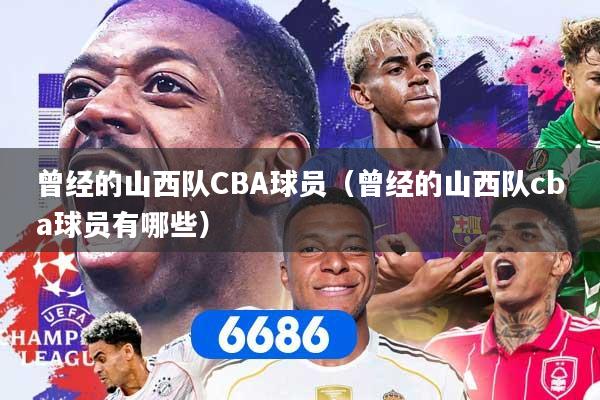 曾经的山西队CBA球员（曾经的山西队cba球员有哪些）