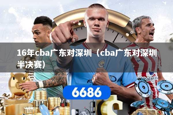 16年cba广东对深圳（cba广东对深圳半决赛）
