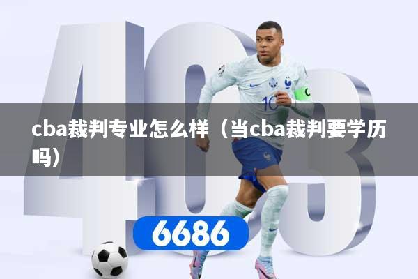 cba裁判专业怎么样（当cba裁判要学历吗）