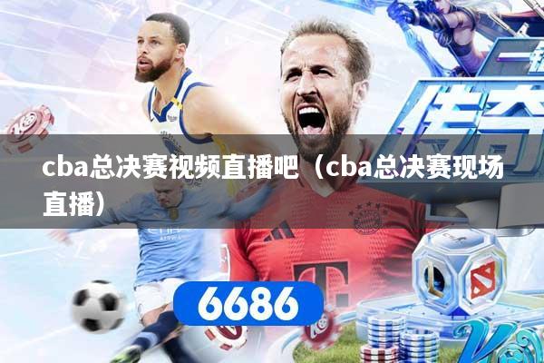 cba总决赛视频直播吧（cba总决赛现场直播）