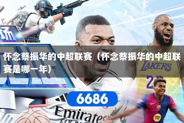 怀念蔡振华的中超联赛（怀念蔡振华的中超联赛是哪一年）