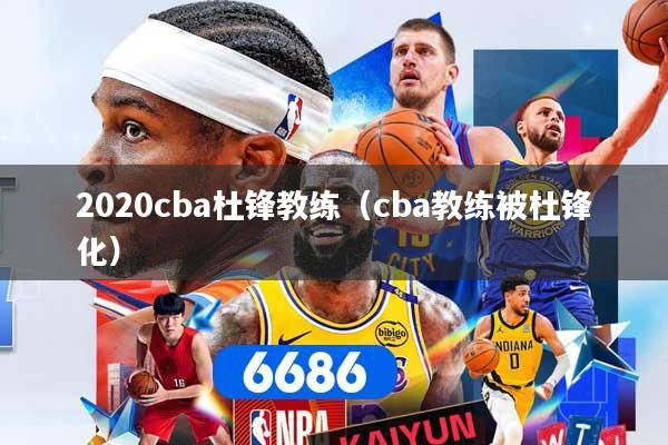 2020cba杜锋教练（cba教练被杜锋化）